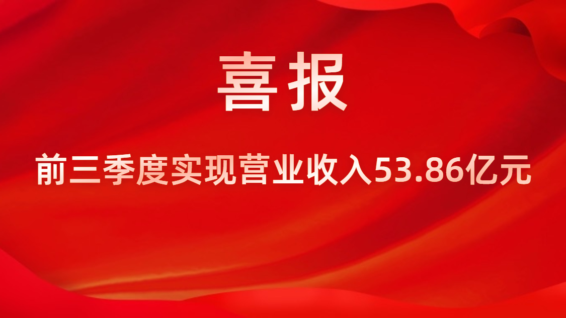 喜报！公司前三季度实现营业收入53.86亿元，同比上升42%